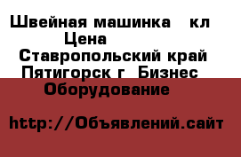 Швейная машинка 22кл › Цена ­ 3 500 - Ставропольский край, Пятигорск г. Бизнес » Оборудование   